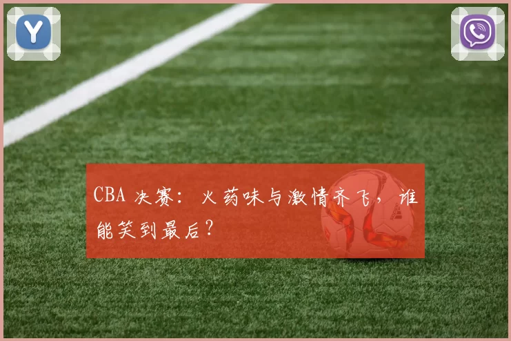 CBA 决赛：火药味与激情齐飞，谁能笑到最后？