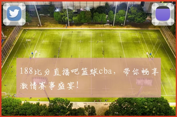 188比分直播吧篮球cba，带你畅享激情赛事盛宴！