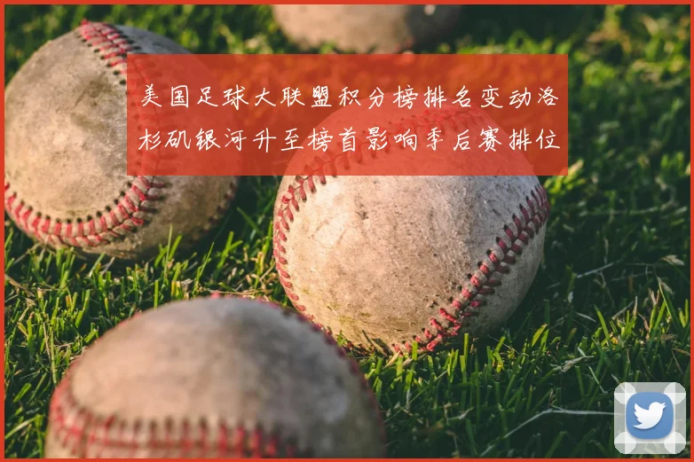 美国足球大联盟积分榜排名变动洛杉矶银河升至榜首影响季后赛排位