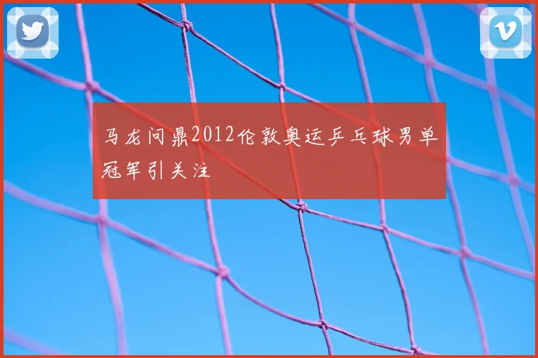 马龙问鼎2012伦敦奥运乒乓球男单冠军引关注