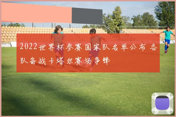 2022世界杯参赛国家队名单公布 各队备战卡塔尔赛场争锋