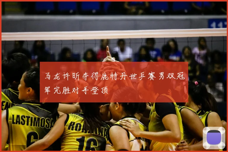 马龙许昕夺得鹿特丹世乒赛男双冠军完胜对手登顶