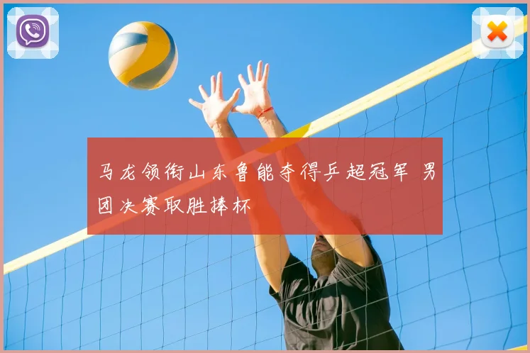 马龙领衔山东鲁能夺得乒超冠军 男团决赛取胜捧杯