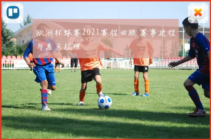 欧洲杯球赛2021赛程回顾 赛事进程与看点梳理