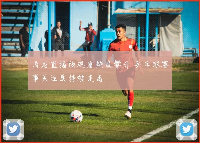马龙直播线观看热度攀升 乒乓球赛事关注度持续走高