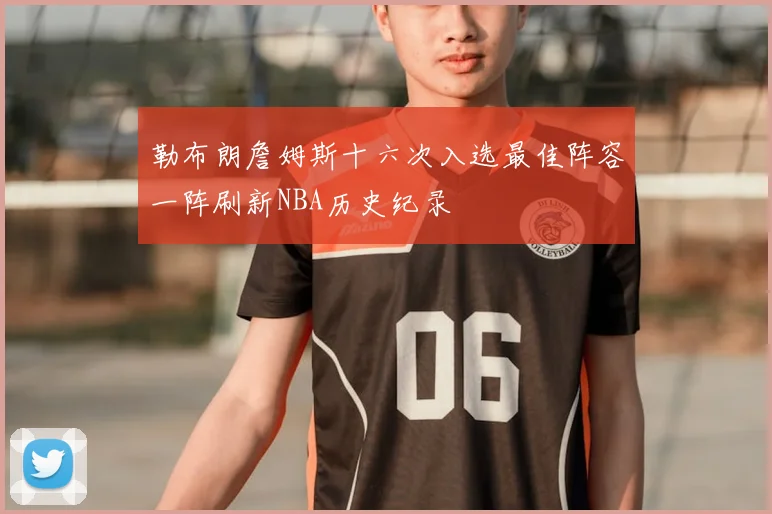 勒布朗詹姆斯十六次入选最佳阵容一阵刷新NBA历史纪录