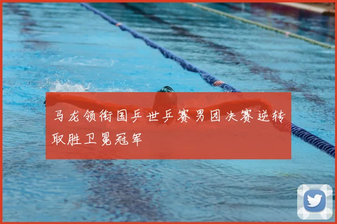 马龙领衔国乒世乒赛男团决赛逆转取胜卫冕冠军